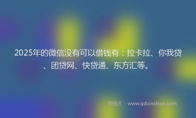 2025年的微信没有可以借钱有：拉卡拉、你我贷、团贷网、快贷通、东方汇等。