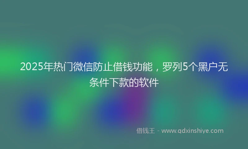 2025年热门微信防止借钱功能，罗列5个黑户无条件下款的软件