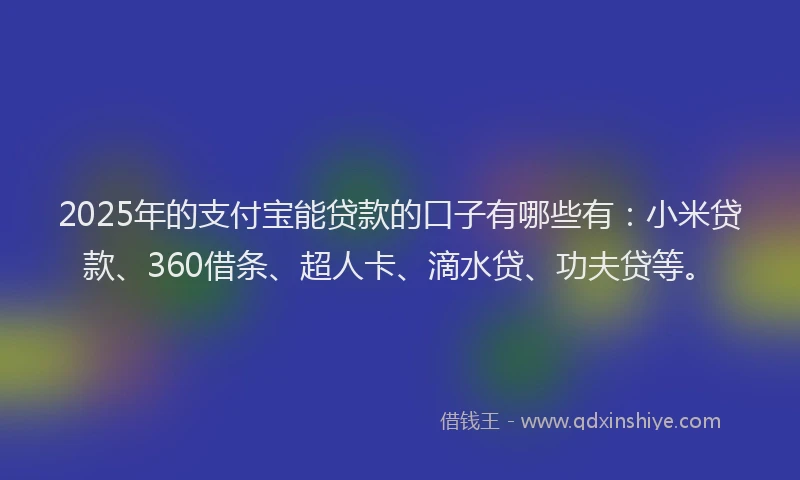 2025年的支付宝能贷款的口子有哪些有：小米贷款、360借条、超人卡、滴水贷、功夫贷等。