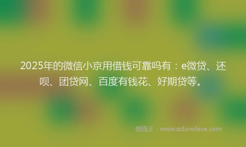 2025年的微信小京用借钱可靠吗有：e微贷、还呗、团贷网、百度有钱花、好期贷等。