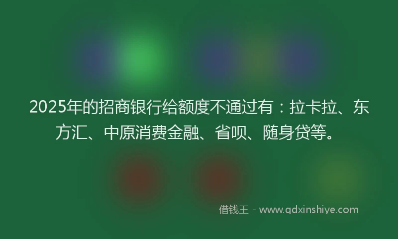 2025年的招商银行给额度不通过有：拉卡拉、东方汇、中原消费金融、省呗、随身贷等。