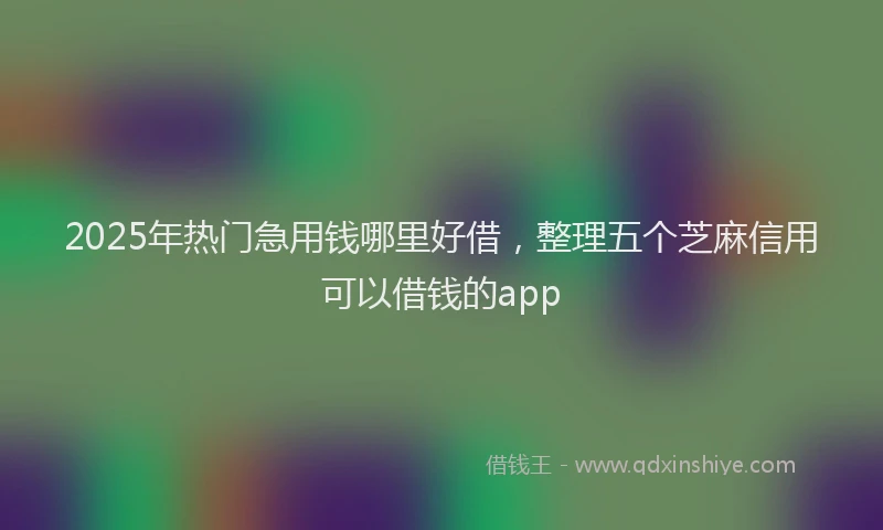 2025年热门急用钱哪里好借，整理五个芝麻信用可以借钱的app