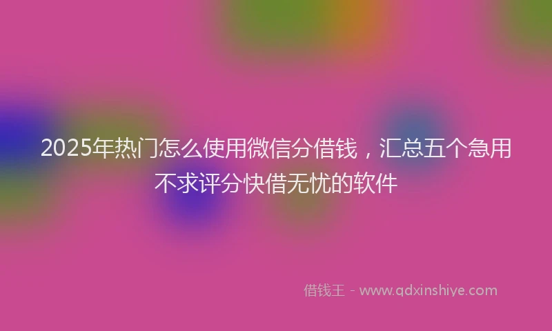 2025年热门怎么使用微信分借钱，汇总五个急用不求评分快借无忧的软件