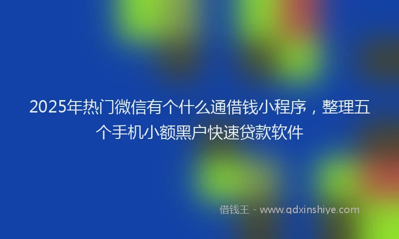 2025年热门微信有个什么通借钱小程序，整理五个手机小额黑户快速贷款软件