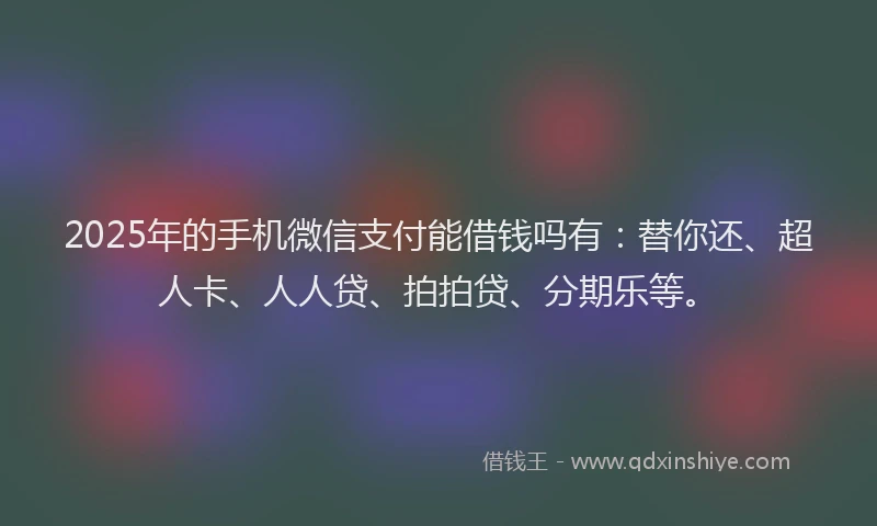 2025年的手机微信支付能借钱吗有：替你还、超人卡、人人贷、拍拍贷、分期乐等。