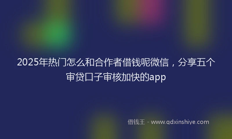 2025年热门怎么和合作者借钱呢微信，分享五个审贷口子审核加快的app