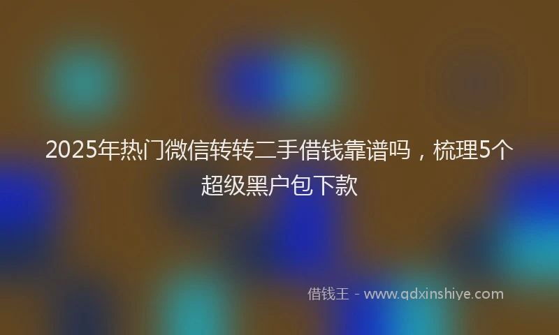 2025年热门微信转转二手借钱靠谱吗，梳理5个超级黑户包下款