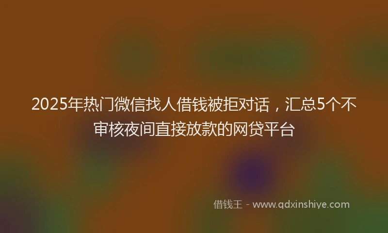 2025年热门微信找人借钱被拒对话，汇总5个不审核夜间直接放款的网贷平台