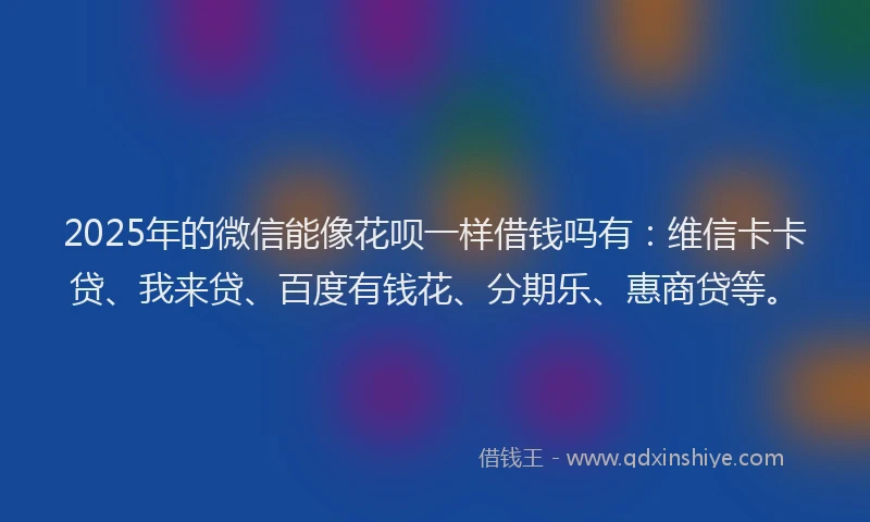 2025年的微信能像花呗一样借钱吗有：维信卡卡贷、我来贷、百度有钱花、分期乐、惠商贷等。