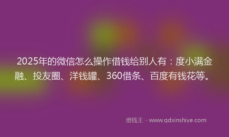 2025年的微信怎么操作借钱给别人有：度小满金融、投友圈、洋钱罐、360借条、百度有钱花等。