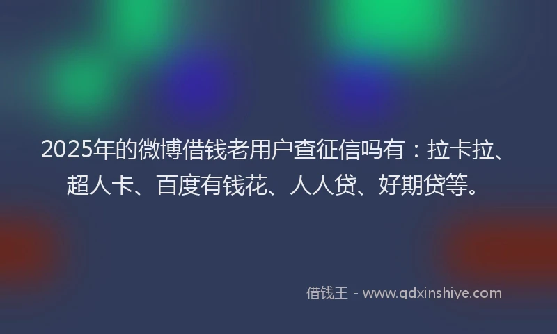 2025年的微博借钱老用户查征信吗有：拉卡拉、超人卡、百度有钱花、人人贷、好期贷等。