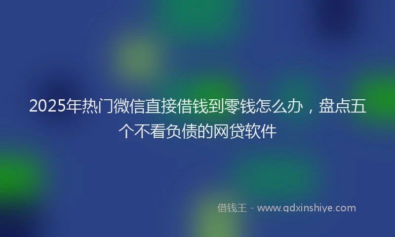 2025年热门微信直接借钱到零钱怎么办，盘点五个不看负债的网贷软件