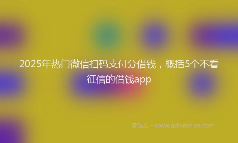 2025年热门微信扫码支付分借钱，概括5个不看征信的借钱app
