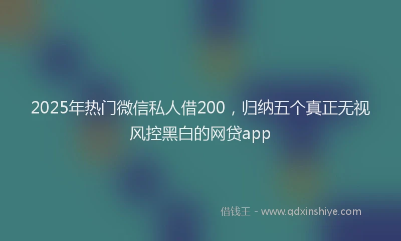 2025年热门微信私人借200，归纳五个真正无视风控黑白的网贷app