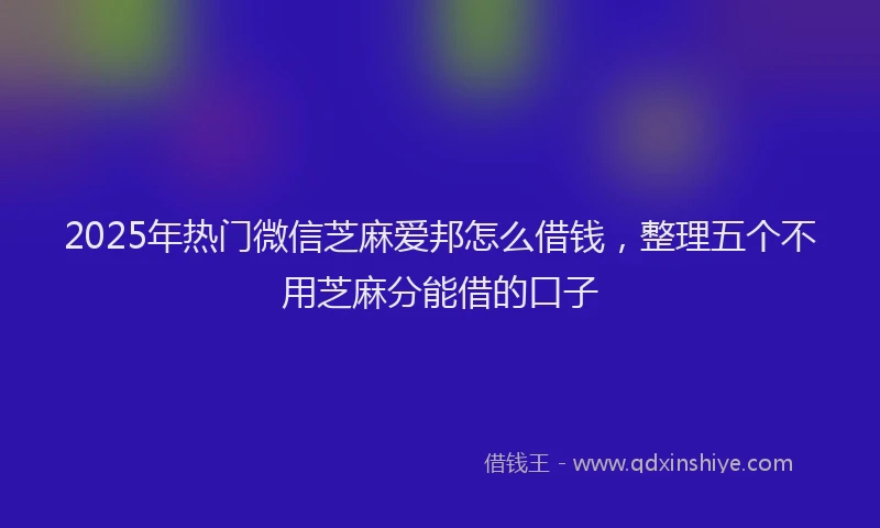 2025年热门微信芝麻爱邦怎么借钱，整理五个不用芝麻分能借的口子