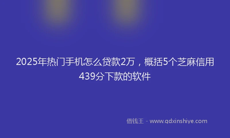 2025年热门手机怎么贷款2万，概括5个芝麻信用439分下款的软件