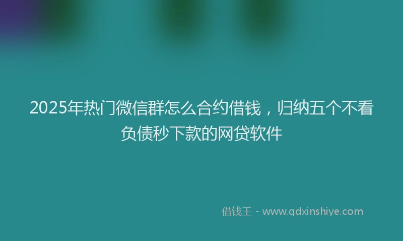2025年热门微信群怎么合约借钱，归纳五个不看负债秒下款的网贷软件