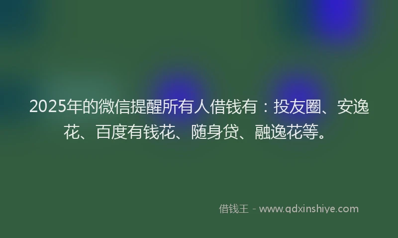 2025年的微信提醒所有人借钱有：投友圈、安逸花、百度有钱花、随身贷、融逸花等。
