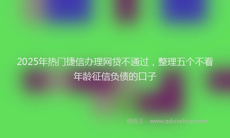 2025年热门捷信办理网贷不通过，整理五个不看年龄征信负债的口子