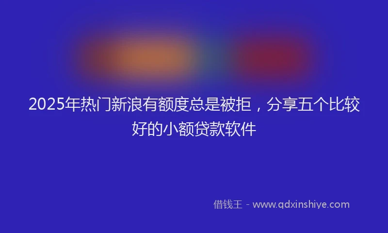 2025年热门新浪有额度总是被拒，分享五个比较好的小额贷款软件