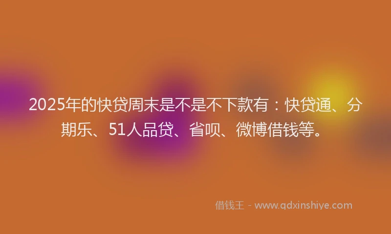2025年的快贷周末是不是不下款有：快贷通、分期乐、51人品贷、省呗、微博借钱等。