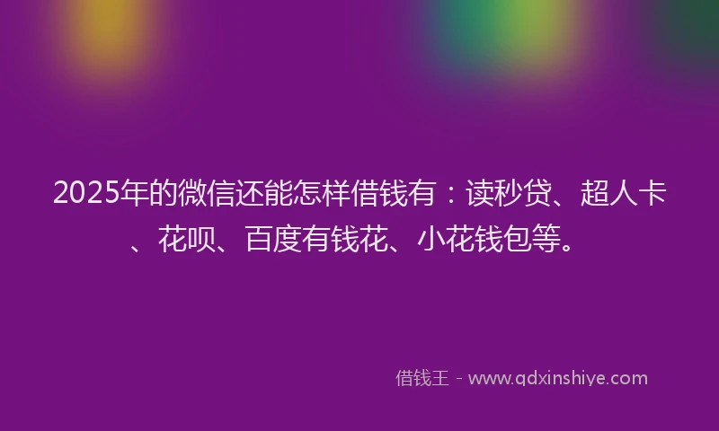 2025年的微信还能怎样借钱有：读秒贷、超人卡、花呗、百度有钱花、小花钱包等。