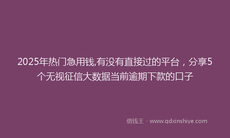 2025年热门急用钱,有没有直接过的平台，分享5个无视征信大数据当前逾期下款的口子