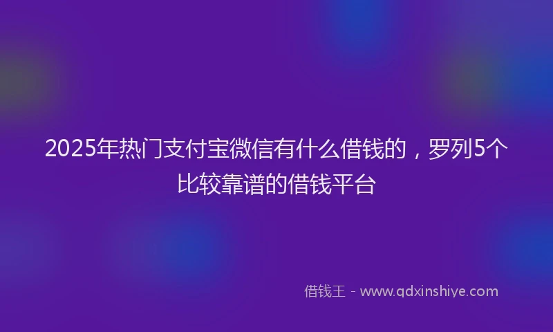 2025年热门支付宝微信有什么借钱的，罗列5个比较靠谱的借钱平台