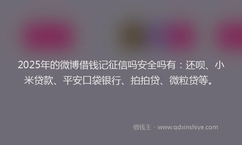 2025年的微博借钱记征信吗安全吗有：还呗、小米贷款、平安口袋银行、拍拍贷、微粒贷等。