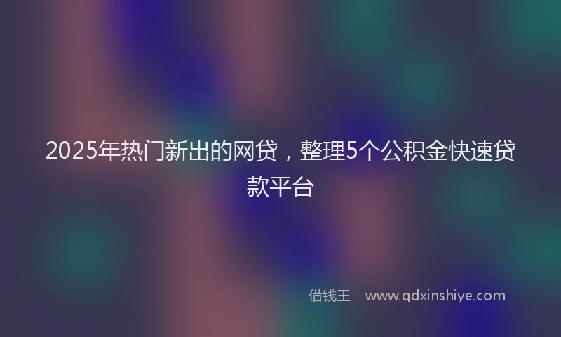2025年热门新出的网贷，整理5个公积金快速贷款平台