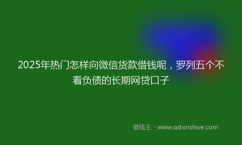 2025年热门怎样向微信货款借钱呢，罗列五个不看负债的长期网贷口子