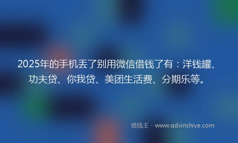 2025年的手机丢了别用微信借钱了有：洋钱罐、功夫贷、你我贷、美团生活费、分期乐等。