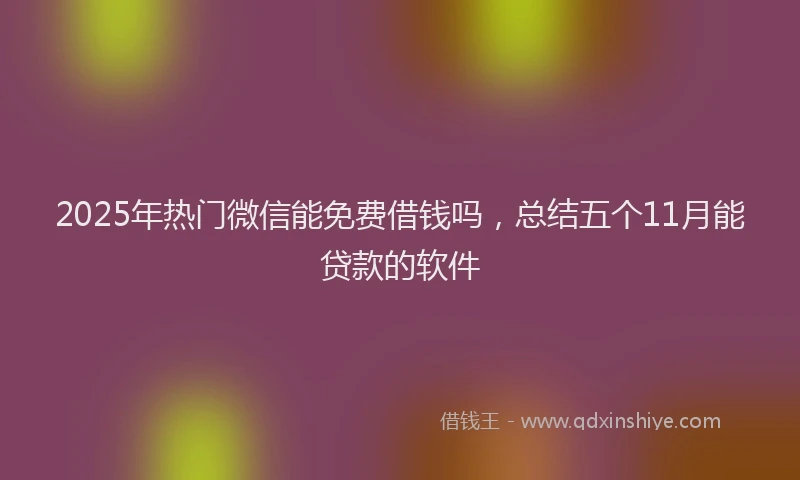 2025年热门微信能免费借钱吗，总结五个11月能贷款的软件