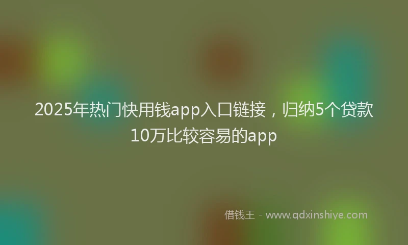 2025年热门快用钱app入口链接，归纳5个贷款10万比较容易的app