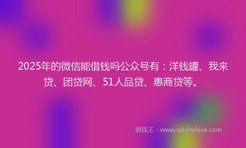 2025年的微信能借钱吗公众号有：洋钱罐、我来贷、团贷网、51人品贷、惠商贷等。