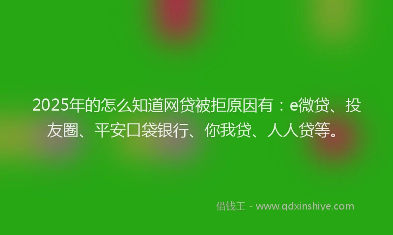 2025年的怎么知道网贷被拒原因有：e微贷、投友圈、平安口袋银行、你我贷、人人贷等。