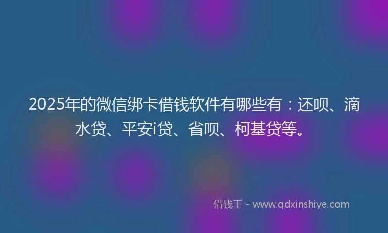2025年的微信绑卡借钱软件有哪些有：还呗、滴水贷、平安i贷、省呗、柯基贷等。