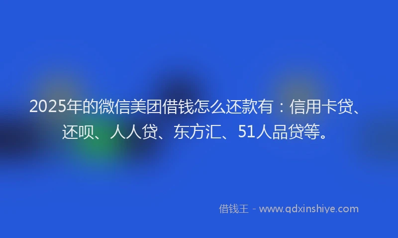 2025年的微信美团借钱怎么还款有：信用卡贷、还呗、人人贷、东方汇、51人品贷等。