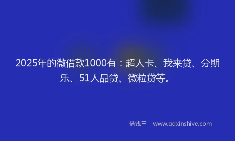 2025年的微借款1000有：超人卡、我来贷、分期乐、51人品贷、微粒贷等。