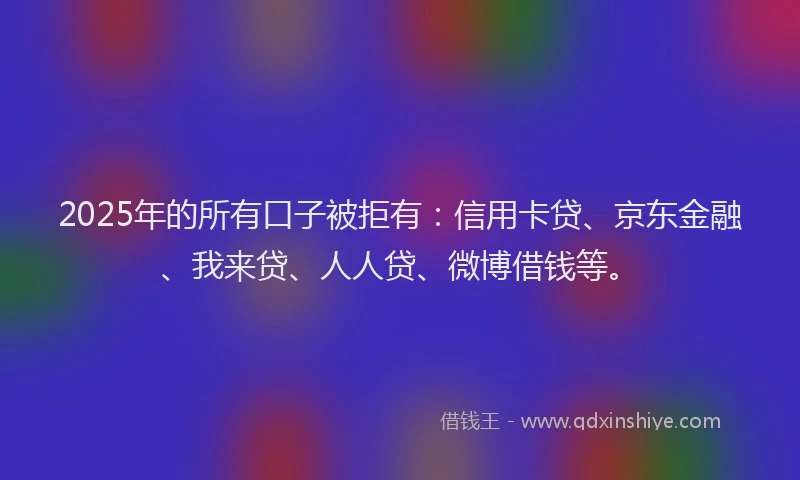 2025年的所有口子被拒有：信用卡贷、京东金融、我来贷、人人贷、微博借钱等。