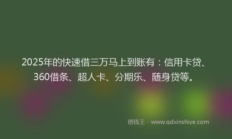 2025年的快速借三万马上到账有：信用卡贷、360借条、超人卡、分期乐、随身贷等。