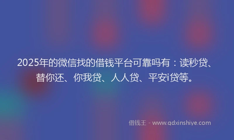 2025年的微信找的借钱平台可靠吗有：读秒贷、替你还、你我贷、人人贷、平安i贷等。
