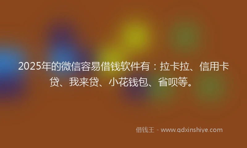 2025年的微信容易借钱软件有：拉卡拉、信用卡贷、我来贷、小花钱包、省呗等。