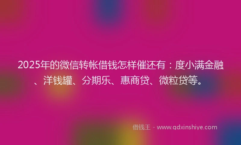 2025年的微信转帐借钱怎样催还有：度小满金融、洋钱罐、分期乐、惠商贷、微粒贷等。