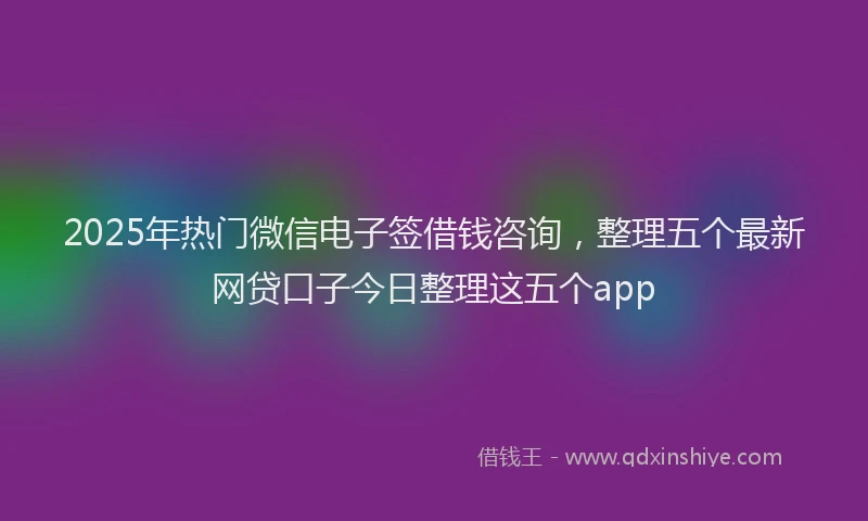 2025年热门微信电子签借钱咨询，整理五个最新网贷口子今日整理这五个app