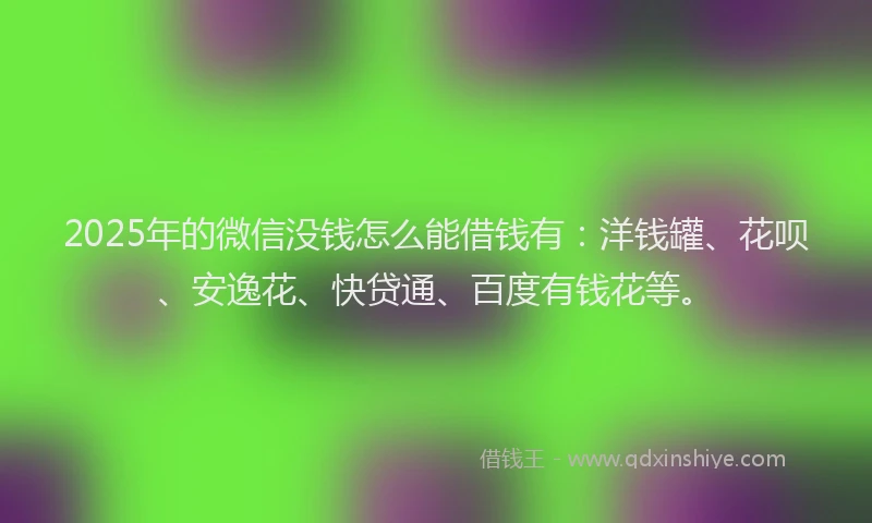 2025年的微信没钱怎么能借钱有：洋钱罐、花呗、安逸花、快贷通、百度有钱花等。