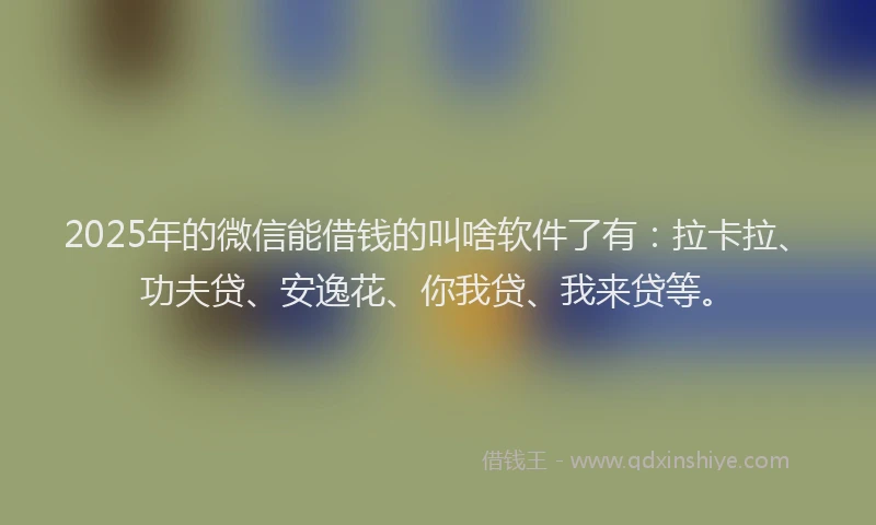 2025年的微信能借钱的叫啥软件了有：拉卡拉、功夫贷、安逸花、你我贷、我来贷等。