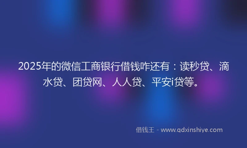 2025年的微信工商银行借钱咋还有：读秒贷、滴水贷、团贷网、人人贷、平安i贷等。