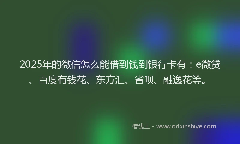 2025年的微信怎么能借到钱到银行卡有：e微贷、百度有钱花、东方汇、省呗、融逸花等。