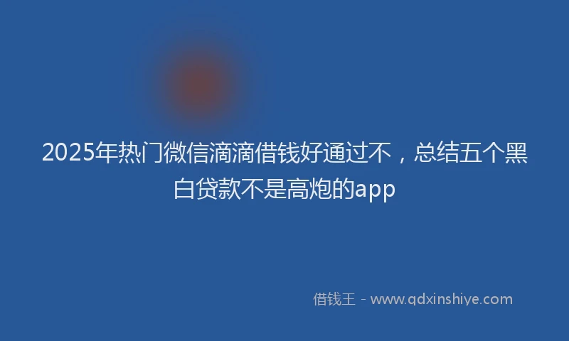 2025年热门微信滴滴借钱好通过不，总结五个黑白贷款不是高炮的app